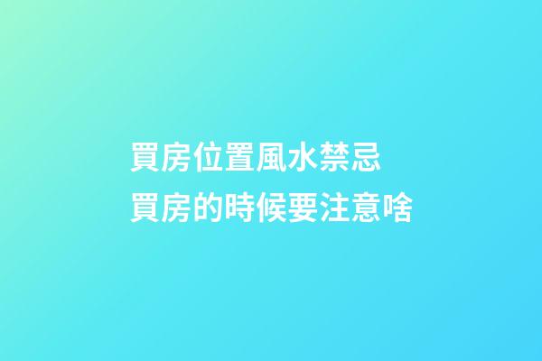 買房位置風水禁忌 買房的時候要注意啥